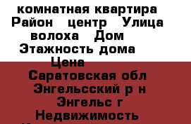 2 комнатная квартира › Район ­ центр › Улица ­ волоха › Дом ­ 4 › Этажность дома ­ 3 › Цена ­ 9 000 - Саратовская обл., Энгельсский р-н, Энгельс г. Недвижимость » Квартиры аренда   . Саратовская обл.